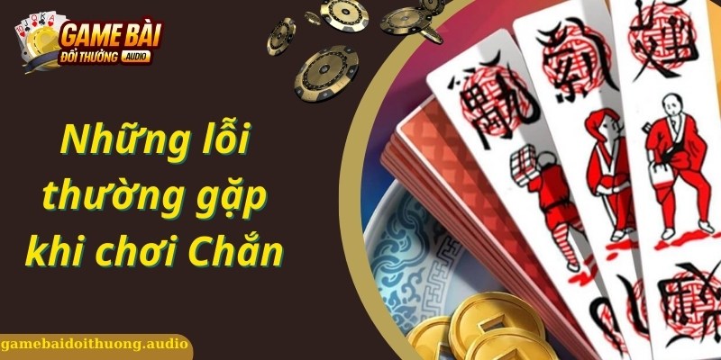 Những lỗi sai trong quá trình chơi chắn