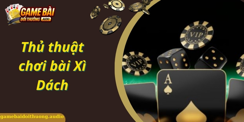 Khám Phá Thủ Thuật Chơi Bài Xì Dách Đánh Nhanh Thắng Nhanh